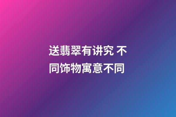 送翡翠有讲究 不同饰物寓意不同